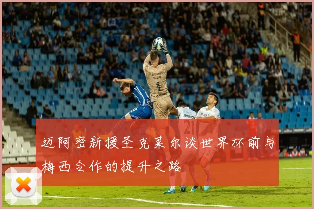 迈阿密新援圣克莱尔谈世界杯前与梅西合作的提升之路