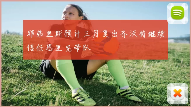 邓弗里斯预计三月复出齐沃将继续信任恩里克带队