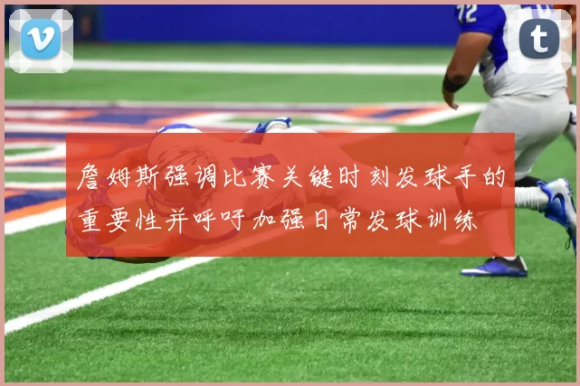 詹姆斯强调比赛关键时刻发球手的重要性并呼吁加强日常发球训练