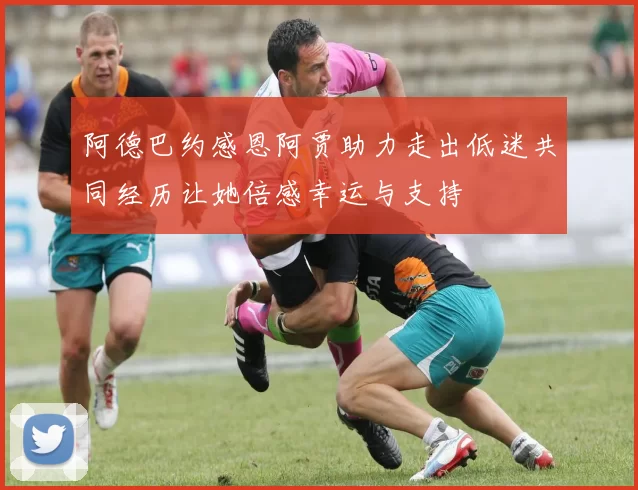 阿德巴约感恩阿贾助力走出低迷共同经历让她倍感幸运与支持