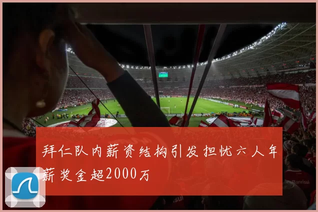 拜仁队内薪资结构引发担忧六人年薪奖金超2000万