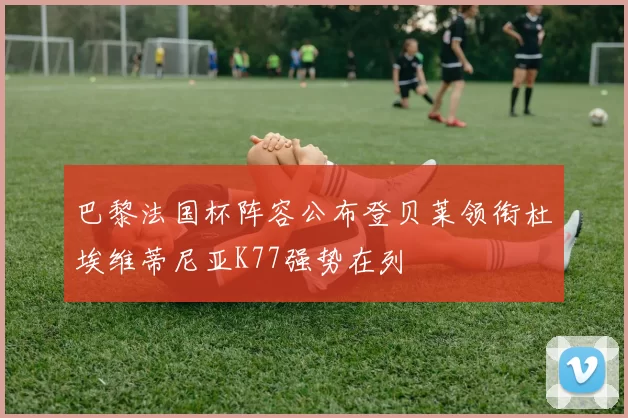 巴黎法国杯阵容公布登贝莱领衔杜埃维蒂尼亚K77强势在列
