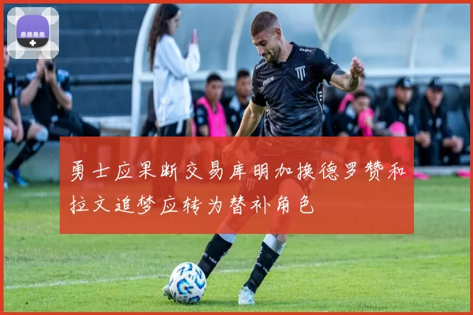 勇士应果断交易库明加换德罗赞和拉文追梦应转为替补角色