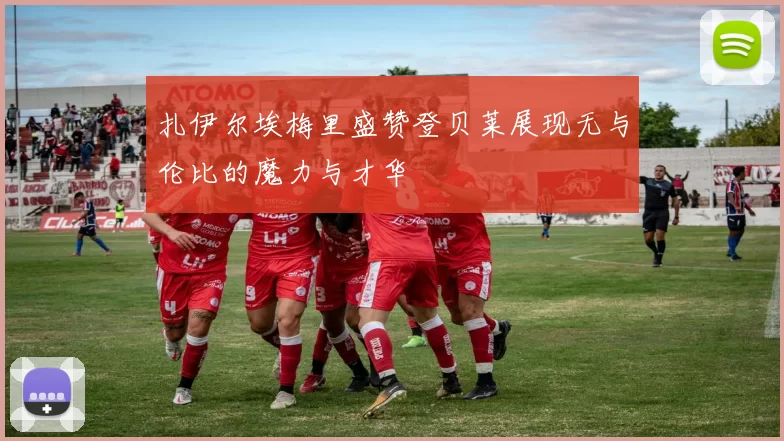 扎伊尔埃梅里盛赞登贝莱展现无与伦比的魔力与才华